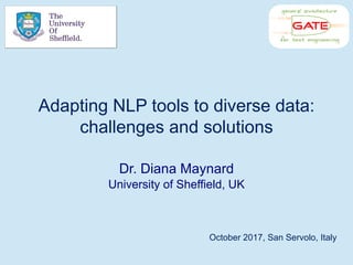 Adapting NLP tools to diverse data:
challenges and solutions
Dr. Diana Maynard
University of Sheffield, UK
October 2017, San Servolo, Italy
 