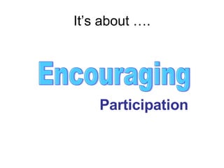 It’s about …. Encouraging Participation 