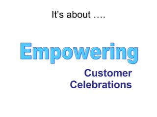 It’s about …. Empowering Customer Celebrations 