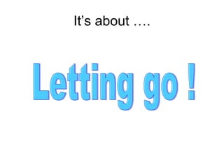 It’s about …. Letting go ! 
