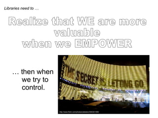 Realize that WE are more valuable  when we EMPOWER Libraries need to … …  then when    we try to    control. http://www.flickr.com/photos/celesterc/540341359/ 