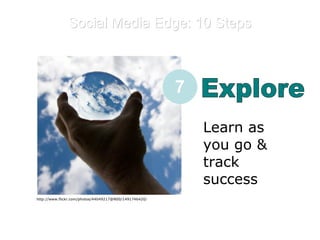 Social Media Edge: 10 Steps E Explore Learn as you go & track success  7 http://www.flickr.com/photos/44049217@N00/1491746420/ 