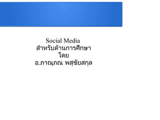 Social Media
สำำหรับด้ำนกำรศึกษำ
โดย
อ.ภำณุภณ พสุชัยสกุล
 