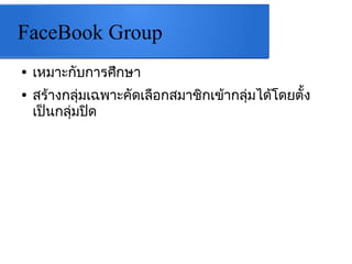 FaceBook Group
● เหมาะกับการศึกษา
● สร้างกลุ่มเฉพาะคัดเลือกสมาชิกเข้ากลุ่มได้โดยตั้ง
เป็นกลุ่มปิด
 