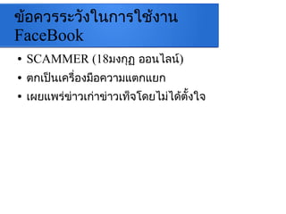 ข้อควรระวังในการใช้งาน
FaceBook
● SCAMMER (18มงกุฏ ออนไลน์)
● ตกเป็นเครื่องมือความแตกแยก
● เผยแพร่ข่าวเก่าข่าวเท็จโดยไม่ได้ตั้งใจ
 