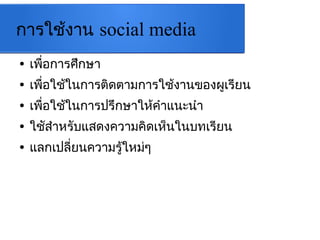 กำรใช้งำน social media
● เพื่อกำรศึกษำ
● เพื่อใช้ในกำรติดตำมกำรใช้งำนของผูเรียน
● เพื่อใช้ในกำรปรึกษำให้คำำแนะนำำ
● ใชัสำำหรับแสดงควำมคิดเห็นในบทเรียน
● แลกเปลี่ยนควำมรู้ใหม่ๆ
 