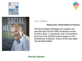 The Social Media Strategist who speaks and
consults with Fortune 2000 companies across
America. Built 11 companies, has 18 inventions
and more than 30,000 personal papers in the
Smithsonian Institution. Author of the best seller
“Social Media Bible”.
Lon Safko
Represents: United States of America
Keynote Speaker
 