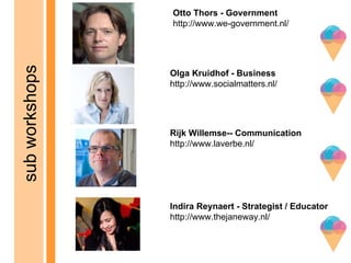 Indira Reynaert - Strategist / Educator
http://www.thejaneway.nl/
Olga Kruidhof - Business
http://www.socialmatters.nl/
Rijk Willemse-- Communication
http://www.laverbe.nl/
Otto Thors - Government
http://www.we-government.nl/
subworkshops
 