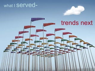 trends next
what I served-
 