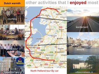 villasonsbeek.nlhotelhaarhuis.nl
cozy stay
food
leisure
excitement
Dutch warmth
North Holland tour By car
other activities that I enjoyed most
courtesy
community
interaction
 
