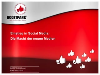 1 BOOSTPARK
KÖLN, 03/07/2013
Einstieg in Social Media:
Die Macht der neuen Medien
BOOSTPARK GmbH
Köln, 03/07/2013
 