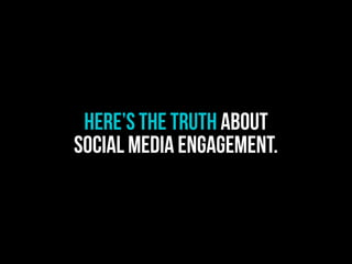 HERE’S THE TRUTH ABOUT
SOCIAL MEDIA ENGAGEMENT.
 
