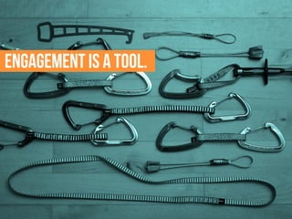ENGAGEMENT IS A TOOL.
 