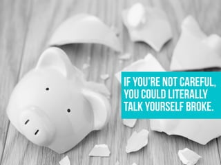 If you’re not careful,
you could literally
talk yourself broke.
 