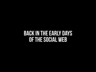 BACK IN THE EARLY DAYS
OF THE SOCIAL WEB
 