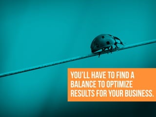 You’ll have to find a
balance to optimize
results for your business.
 