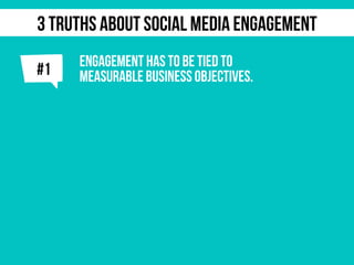 j
ENGAGEMENT HAS TO BE TIED TO
MEASURABLE BUSINESS OBJECTIVES.#1
3 TRUTHS ABOUT SOCIAL MEDIA ENGAGEMENT
 