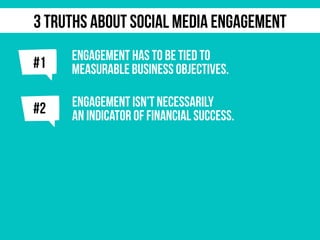 j
ENGAGEMENT HAS TO BE TIED TO
MEASURABLE BUSINESS OBJECTIVES.
j#2 ENGAGEMENT ISN’T NECESSARILY
AN INDICATOR OF FINANCIAL SUCCESS.
#1
3 TRUTHS ABOUT SOCIAL MEDIA ENGAGEMENT
 