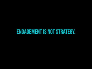 Engagement is not STRATEGY.
 