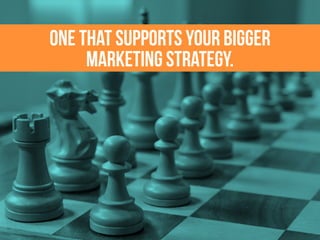 ONE THAT SUPPORTS YOUR BIGGER
MARKETING STRATEGY.
 