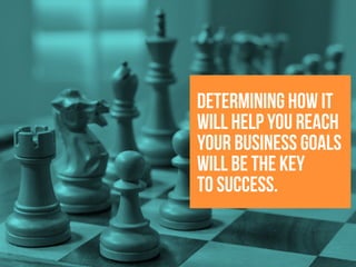 determining how it
will help you reach
your business goals
will be the key
to success.
 