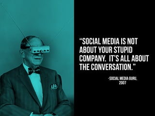 “social media is not
about your stupid
company. It’s all about
the conversation.”
-SOCIAL MEDIA GURU,
2007
 