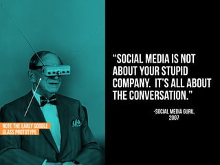 “social media is not
about your stupid
company. It’s all about
the conversation.”
-SOCIAL MEDIA GURU,
2007
NOTE THE EARLY GOOGLE
GLASS PROTOTYPE
 