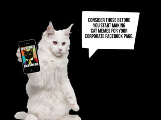 j
consider thOSE before
you start making
cat memes for your
corporate facebook page.
 
