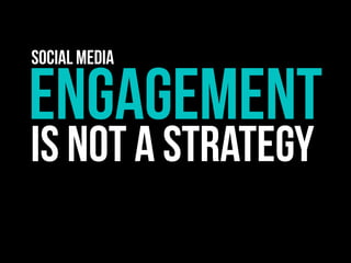 ENGAGEMENT
IS NOT A STRATEGY
Social Media
 