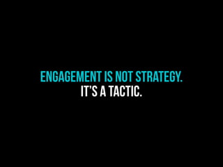 Engagement is not STRATEGY.
IT’S A TACTIC.
 