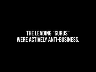 the leading “gurus”
were actively anti-business.
 