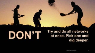 16https://flic.kr/p/5yiuD
Try and do all networks
at once. Pick one and
dig deeper.
DON’T
 