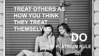4
TREAT OTHERS AS
HOW YOU THINK
THEY TREAT
THEMSELVES.
https://flic.kr/p/bwyGVB
THE PLATINUM RULE
DO
 