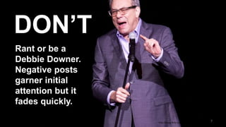 7http://www.flickr.com/photos/hamstershot/8761892149/
Rant or be a
Debbie Downer.
Negative posts
garner initial
attention but it
fades quickly.
DON’T
 