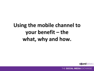 Using the mobile channel to 
     your benefit – the
    what, why and how.
 