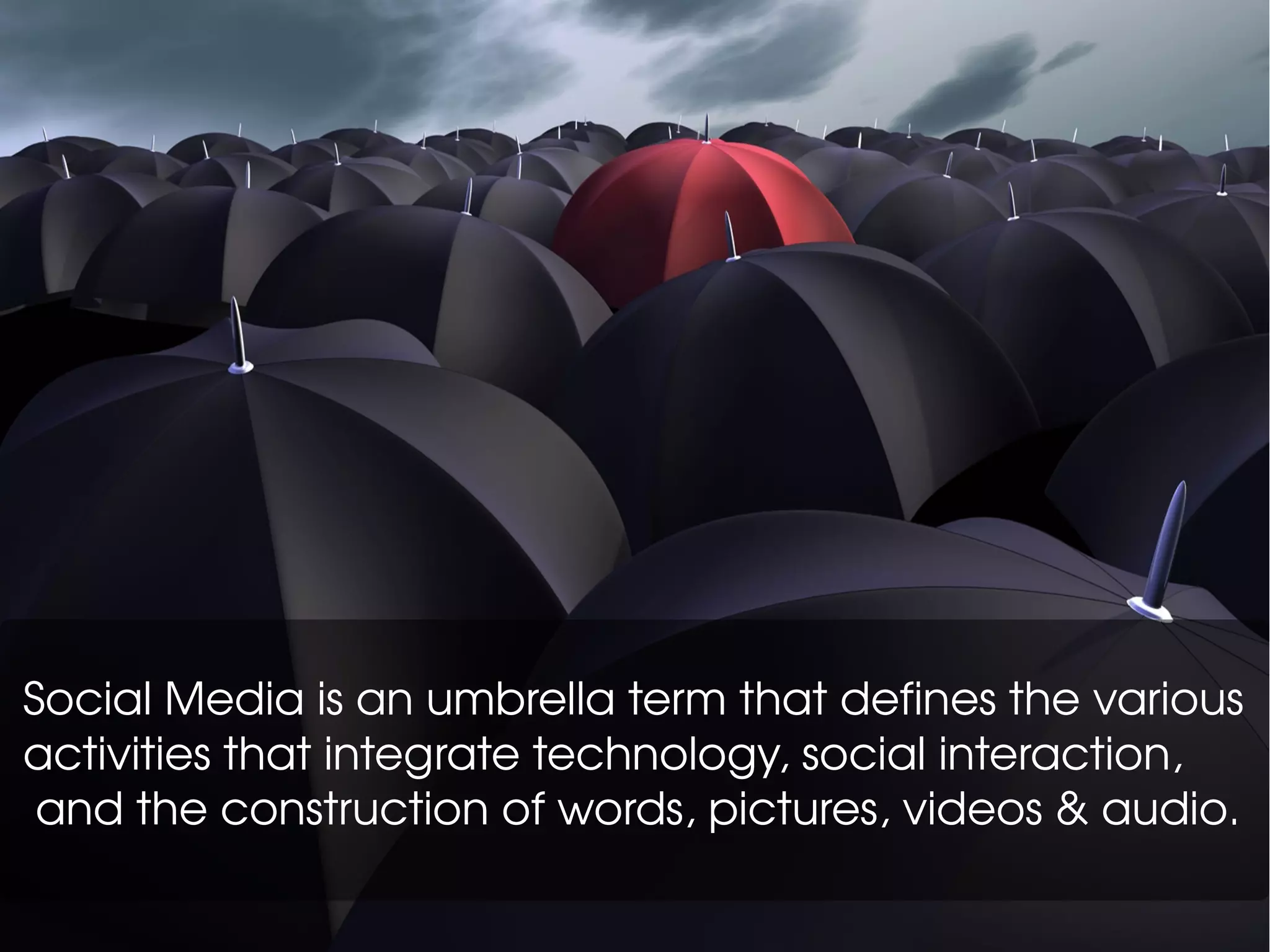 Social Media is an umbrella term that defines the various
activities that integrate technology, social interaction,
and the construction of words, pictures, videos & audio.
