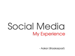 Social Media 
My Experience
­ Aakar (@aakarpost)
 