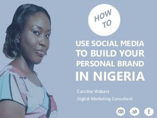 USE SOCIAL MEDIA
TO BUILD YOUR
PERSONAL BRAND
IN NIGERIA
Caroline Wabara
Digital Marketing Consultant
 