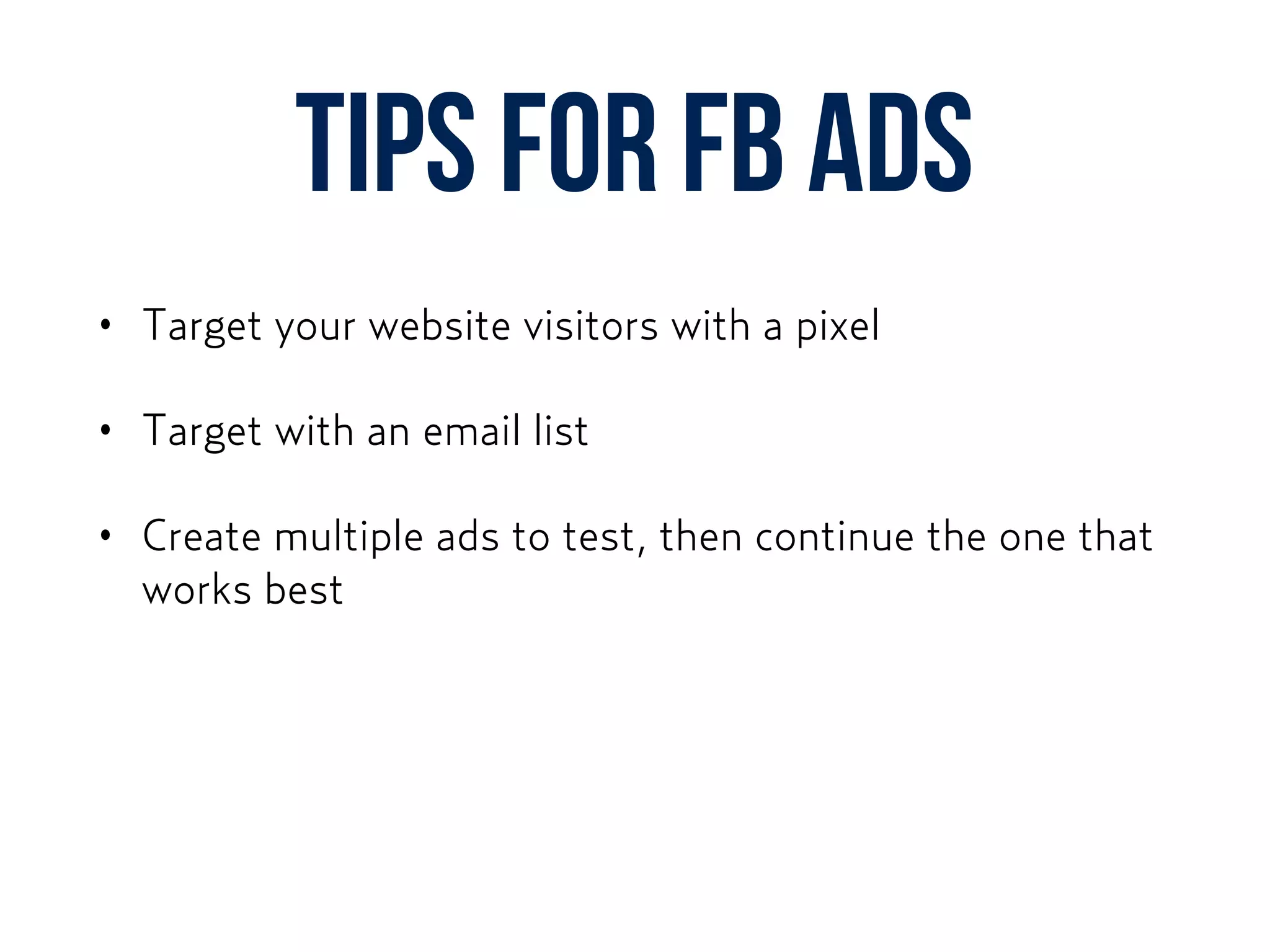 Tips for FB ads
• Target your website visitors with a pixel
• Target with an email list
• Create multiple ads to test, then continue the one that
works best
 