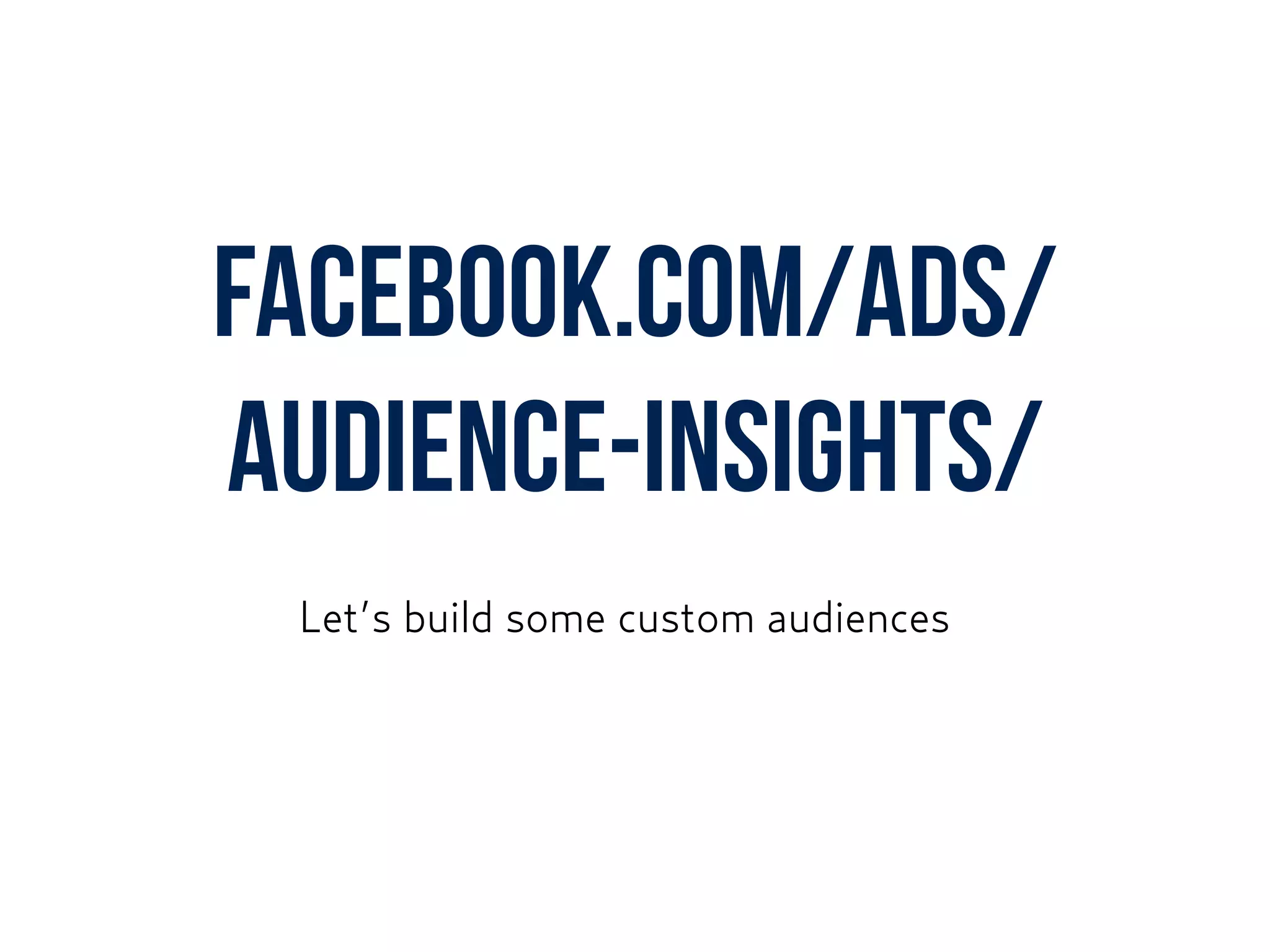 facebook.com/ads/
audience-insights/
Let’s build some custom audiences
 