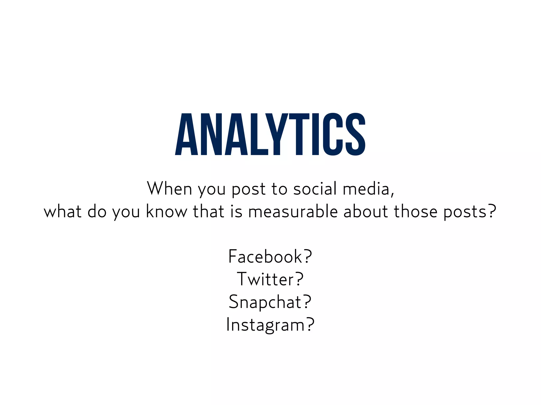 ANALYTICS
When you post to social media,  
what do you know that is measurable about those posts?
Facebook?
Twitter?
Snapchat?
Instagram?
 