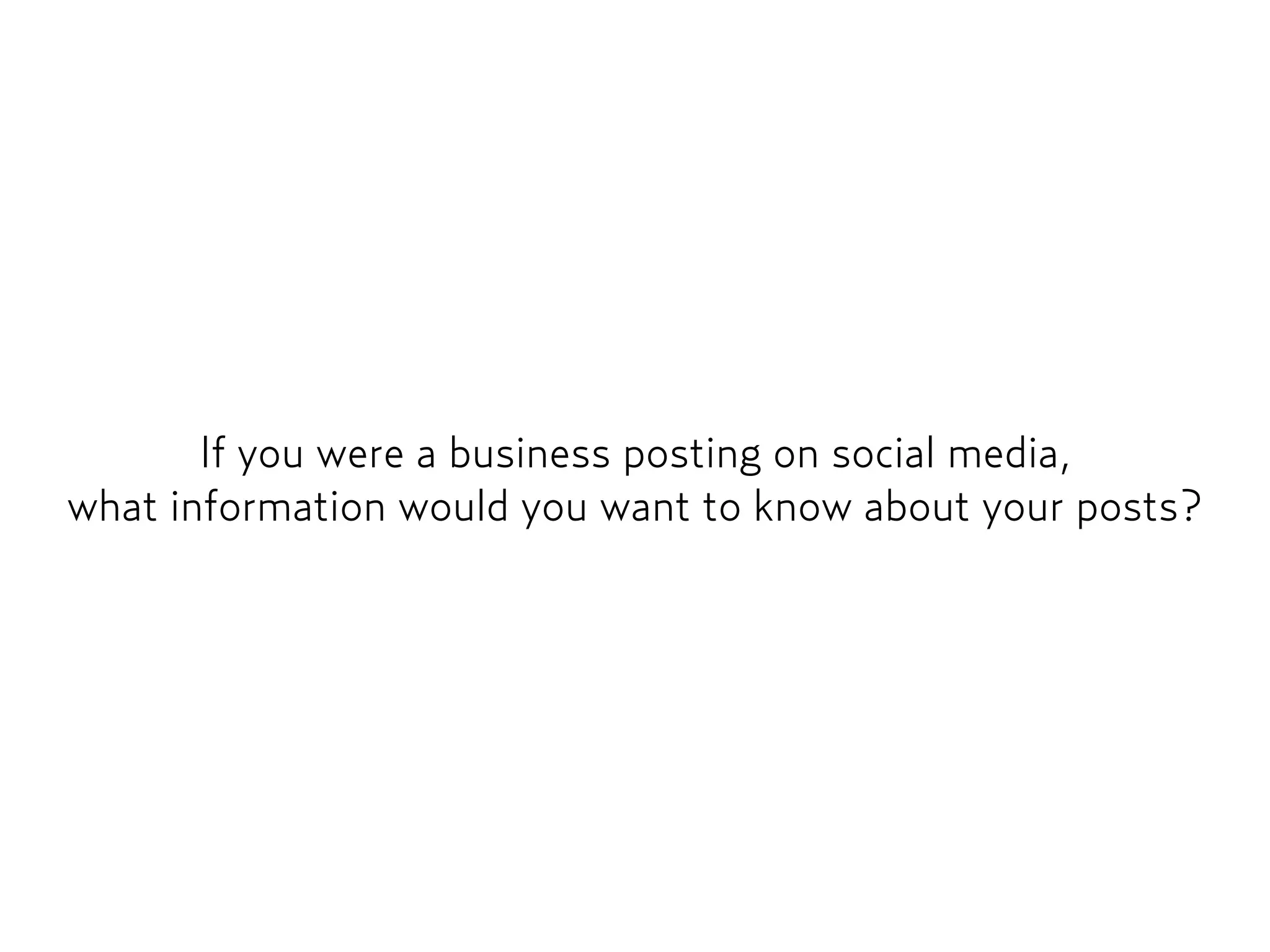 If you were a business posting on social media,  
what information would you want to know about your posts?
 