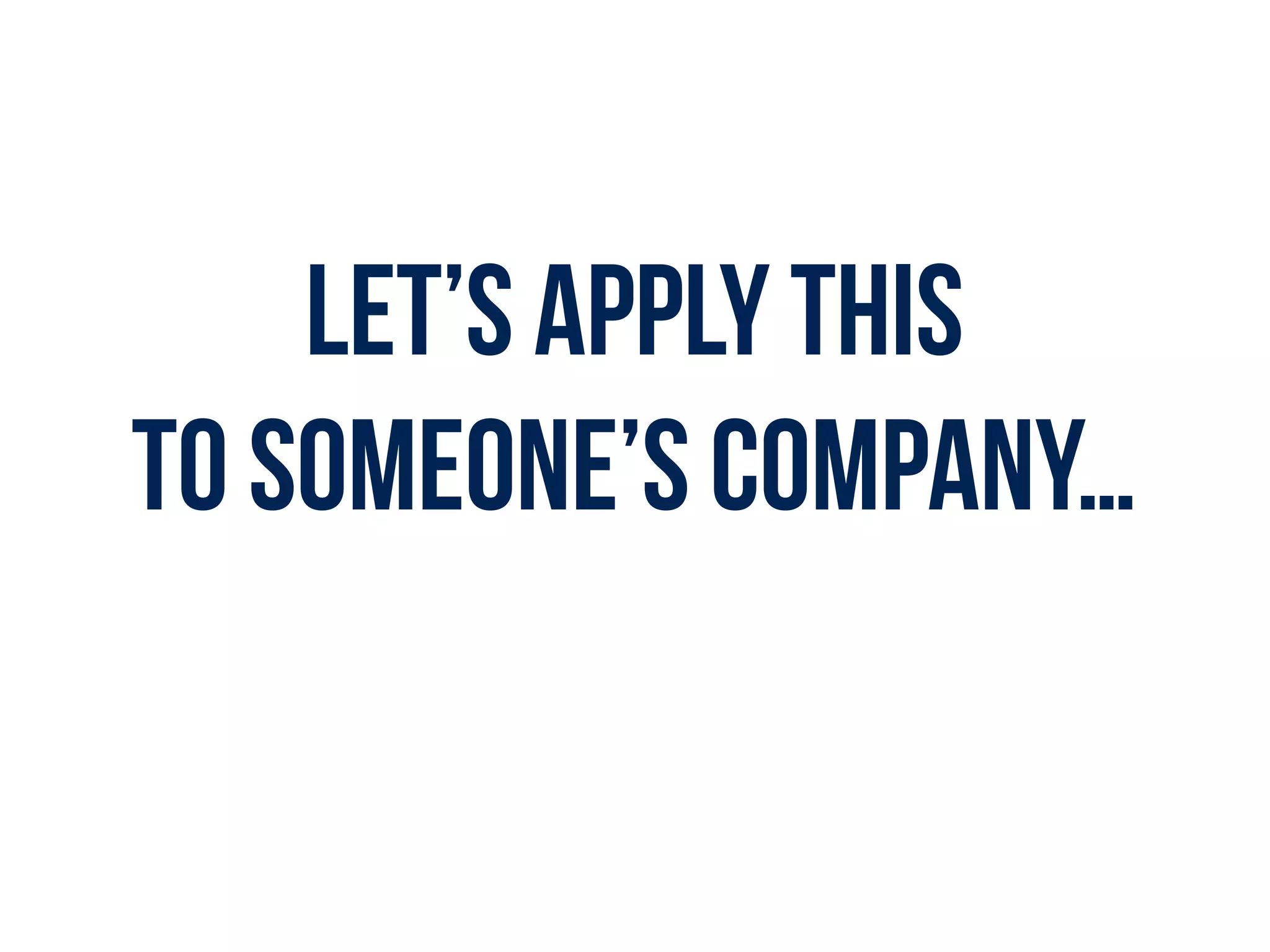Let’s apply THIS  
to SOMEONE’S COMPANY…
 