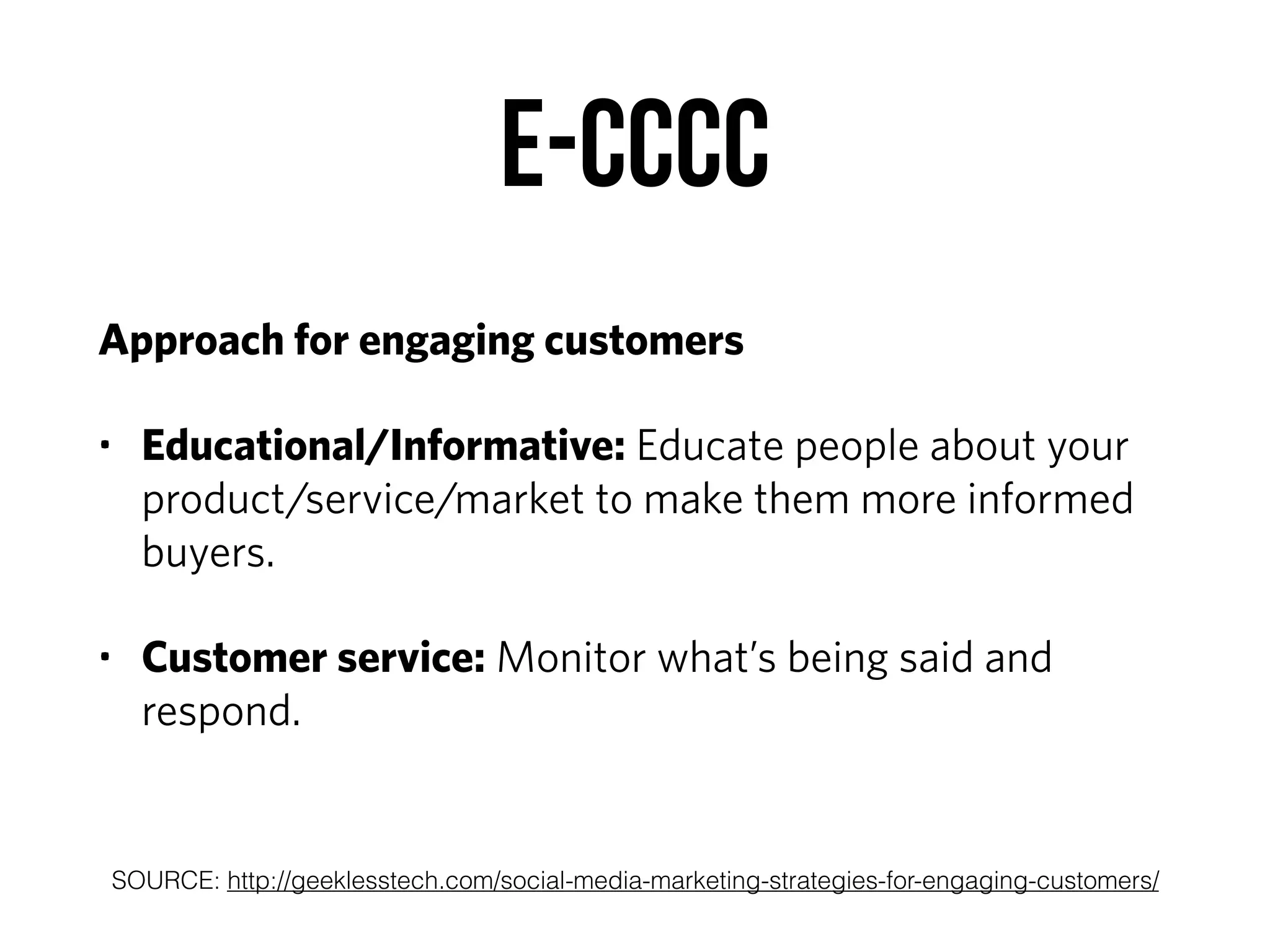 E-CCCC
Approach for engaging customers
• Educational/Informative: Educate people about your
product/service/market to make them more informed
buyers.
• Customer service: Monitor what’s being said and
respond.
SOURCE: http://geeklesstech.com/social-media-marketing-strategies-for-engaging-customers/
 