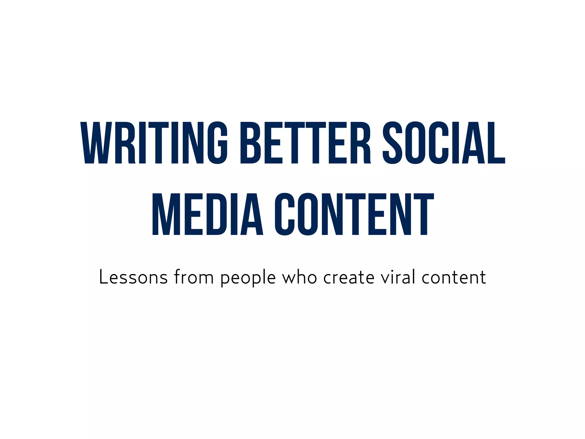 WRITING BETTER SOCIAL
MEDIA CONTENT
Lessons from people who create viral content
 