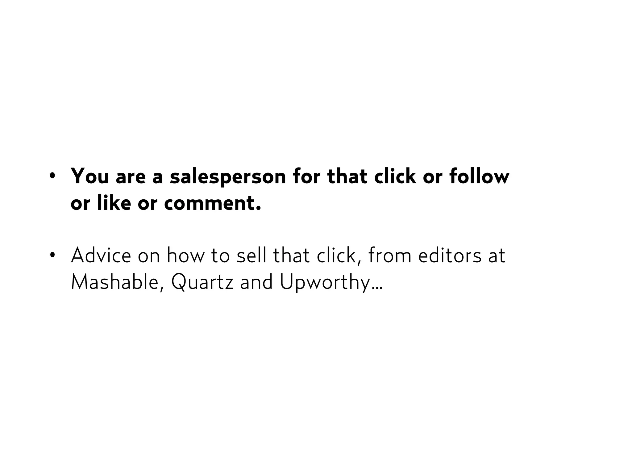 • You are a salesperson for that click or follow  
or like or comment.
• Advice on how to sell that click, from editors at
Mashable, Quartz and Upworthy…
 