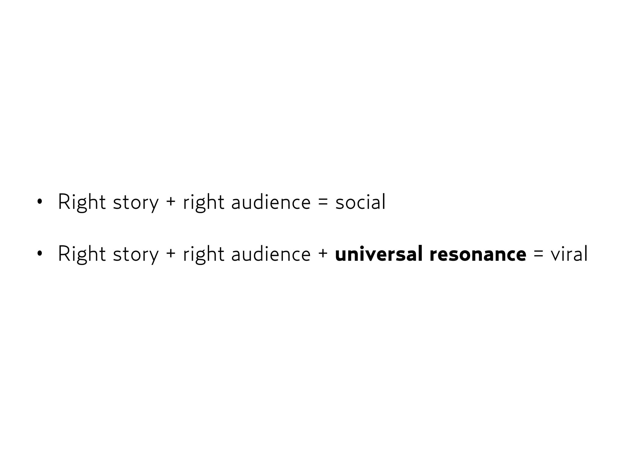 • Right story + right audience = social
• Right story + right audience + universal resonance = viral
 