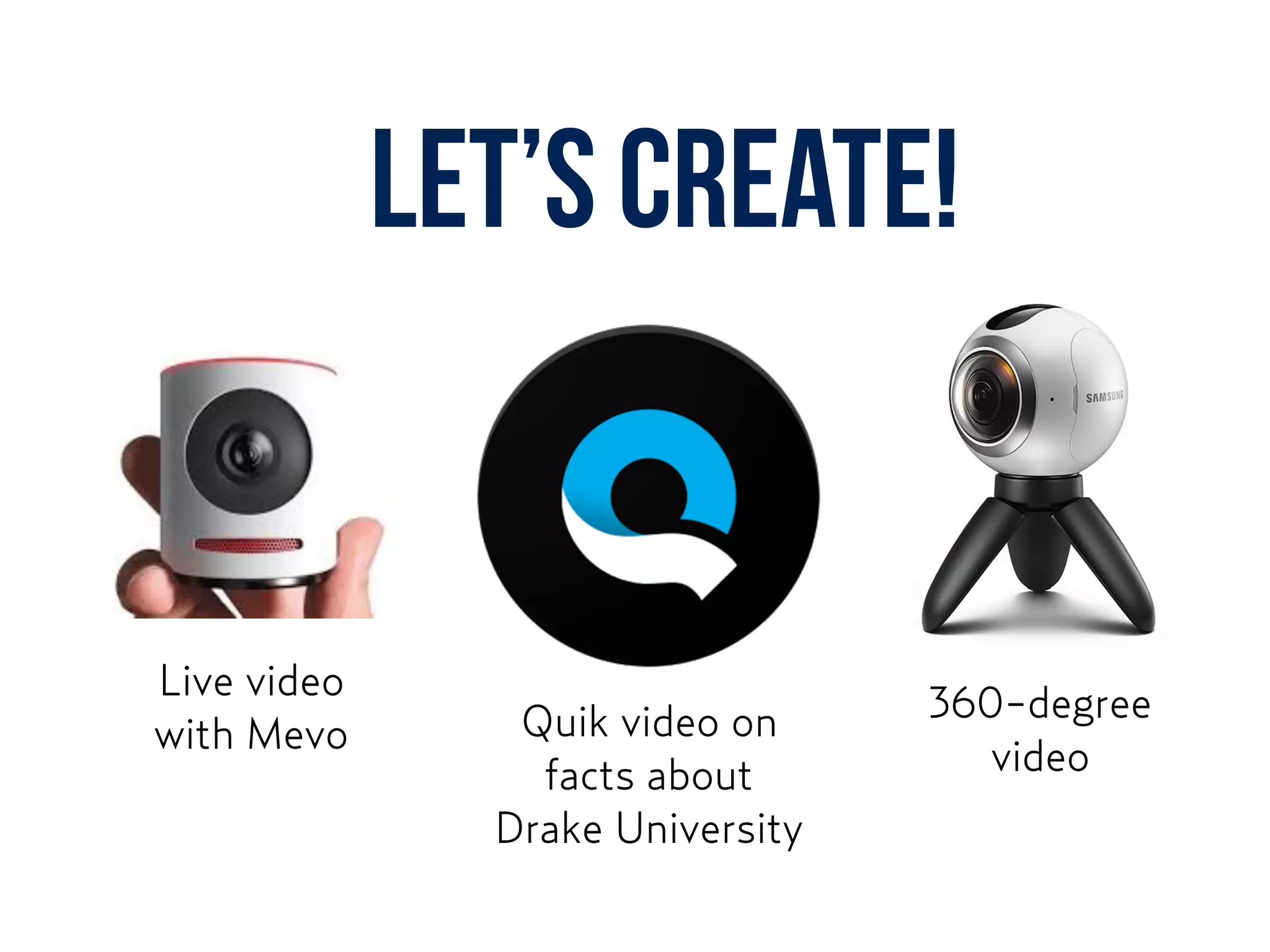 Let’s create!
Live video
with Mevo Quik video on  
facts about 
Drake University
360-degree
video
 