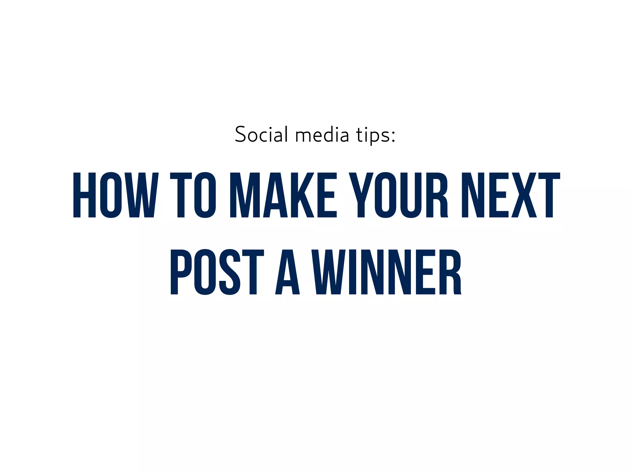 How to make your next
post a winner
Social media tips:
 