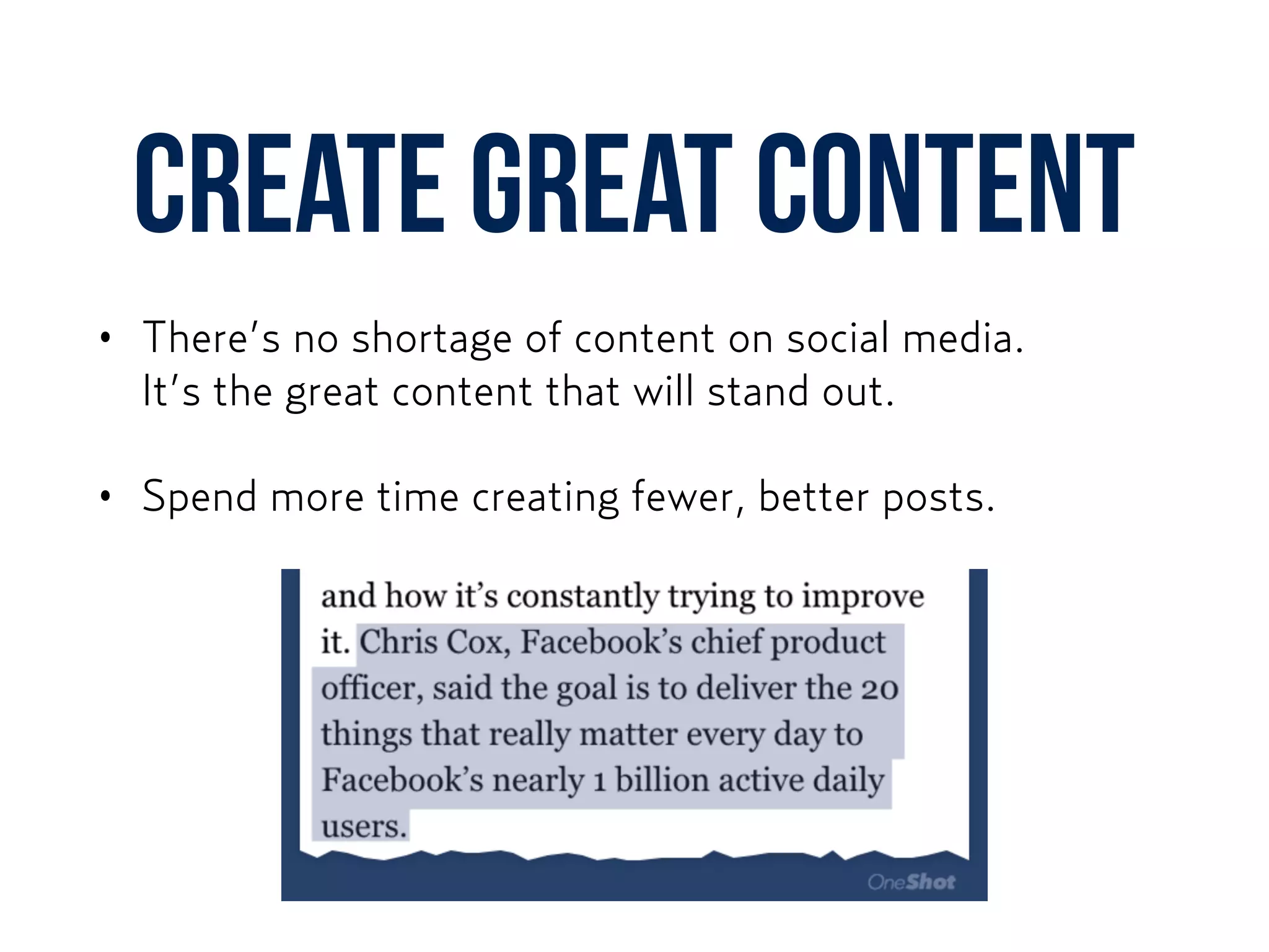 CREATE GREAT content
• There’s no shortage of content on social media.  
It’s the great content that will stand out.
• Spend more time creating fewer, better posts.
 